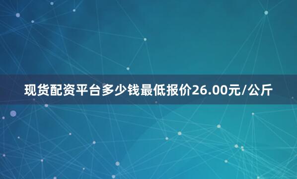 现货配资平台多少钱最低报价26.00元/公斤