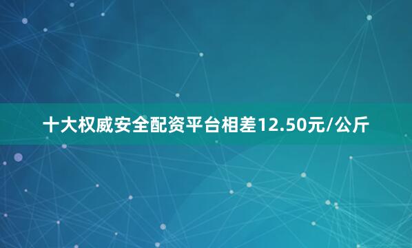 十大权威安全配资平台相差12.50元/公斤