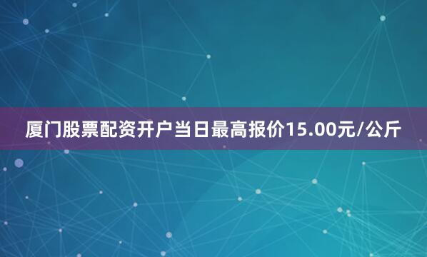 厦门股票配资开户当日最高报价15.00元/公斤