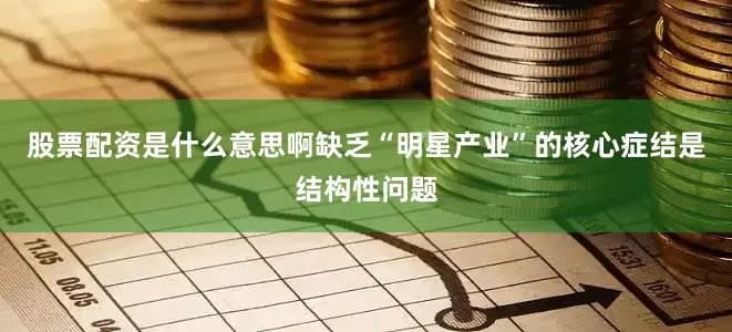 股票配资是什么意思啊缺乏“明星产业”的核心症结是结构性问题