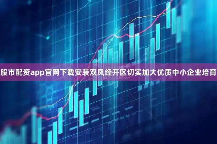 股市配资app官网下载安装双凤经开区切实加大优质中小企业培育