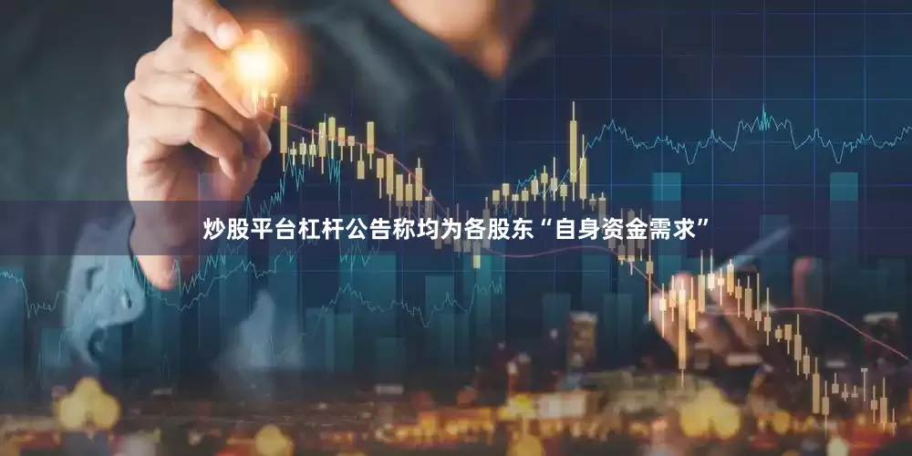 炒股平台杠杆公告称均为各股东“自身资金需求”