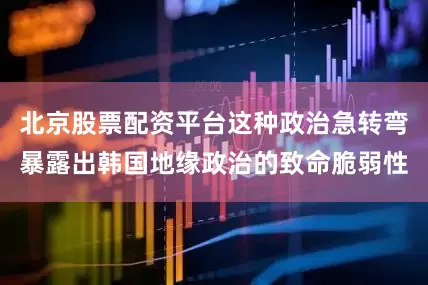 北京股票配资平台这种政治急转弯暴露出韩国地缘政治的致命脆弱性