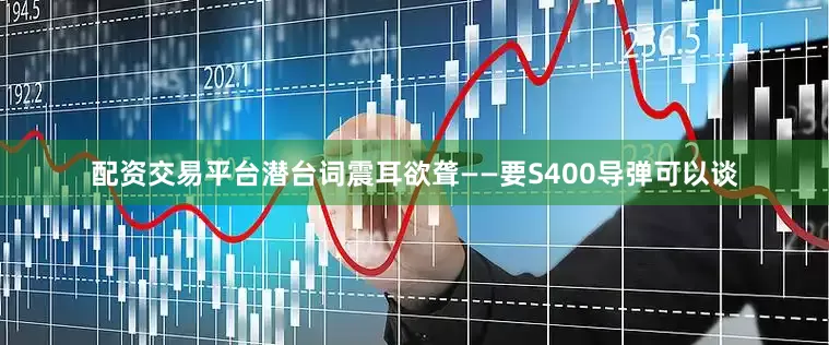 配资交易平台潜台词震耳欲聋——要S400导弹可以谈