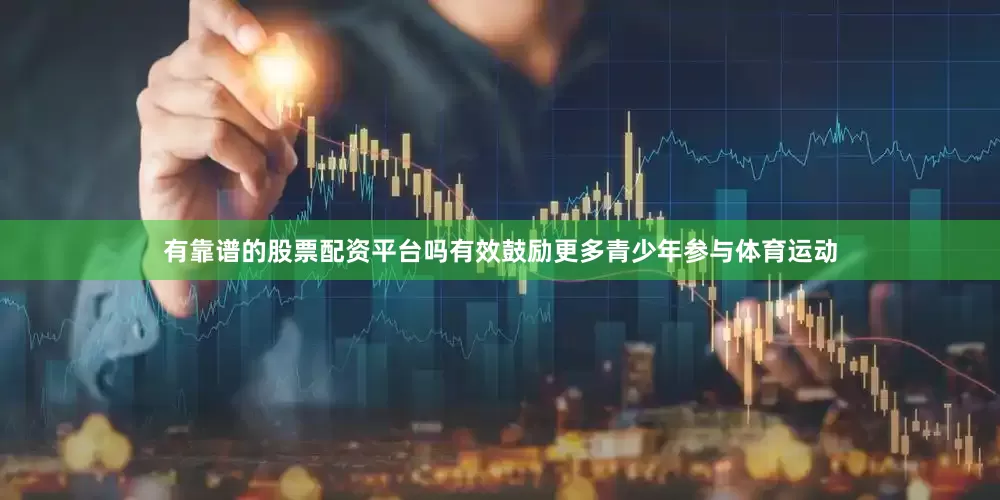 有靠谱的股票配资平台吗有效鼓励更多青少年参与体育运动