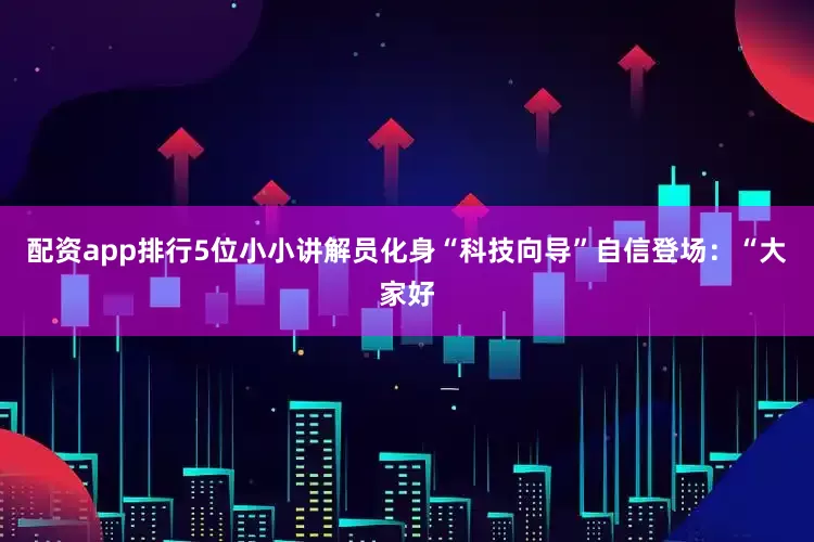 配资app排行5位小小讲解员化身“科技向导”自信登场：“大家好