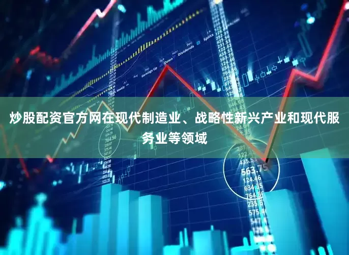 炒股配资官方网在现代制造业、战略性新兴产业和现代服务业等领域