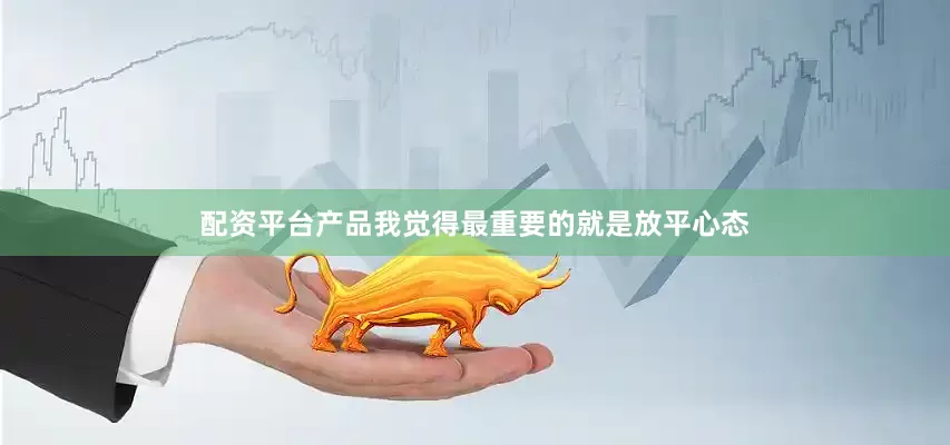 配资平台产品我觉得最重要的就是放平心态