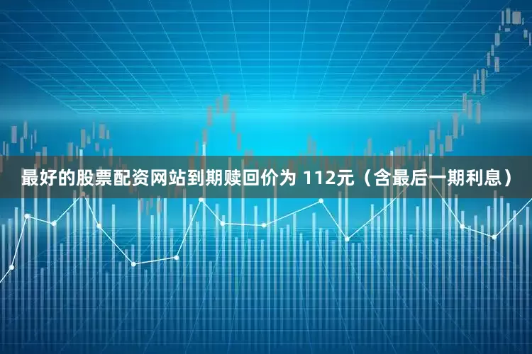 最好的股票配资网站到期赎回价为 112元（含最后一期利息）