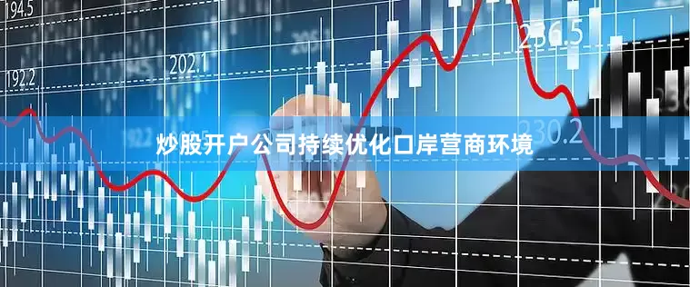炒股开户公司持续优化口岸营商环境