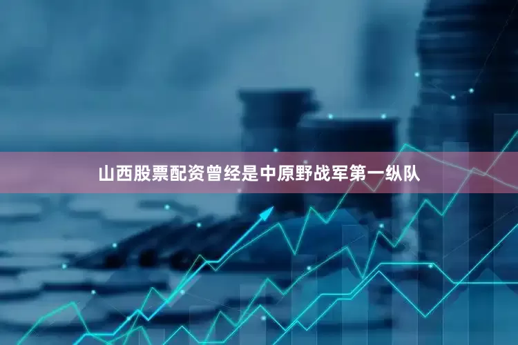 山西股票配资曾经是中原野战军第一纵队