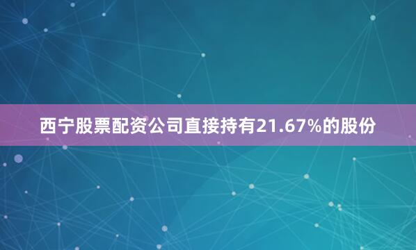 西宁股票配资公司直接持有21.67%的股份