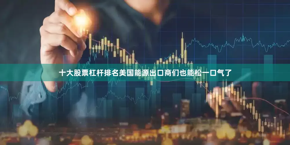 十大股票杠杆排名美国能源出口商们也能松一口气了