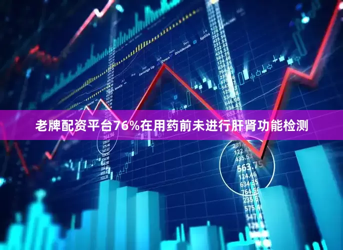 老牌配资平台76%在用药前未进行肝肾功能检测