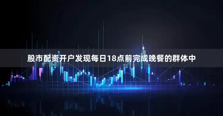 股市配资开户发现每日18点前完成晚餐的群体中