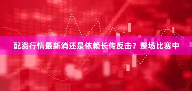 配资行情最新消还是依赖长传反击？整场比赛中