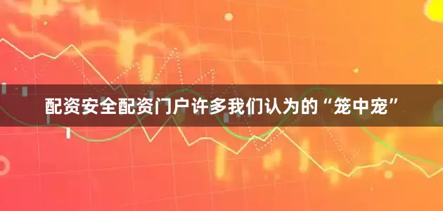 配资安全配资门户许多我们认为的“笼中宠”