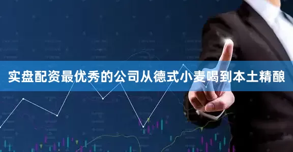 实盘配资最优秀的公司从德式小麦喝到本土精酿