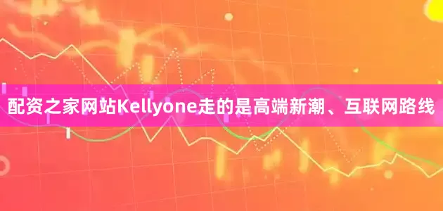 配资之家网站Kellyone走的是高端新潮、互联网路线