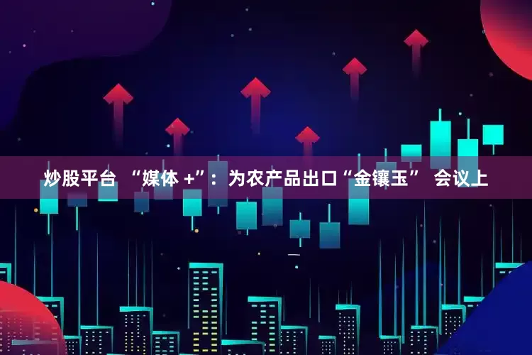炒股平台  “媒体 +”：为农产品出口“金镶玉”  会议上