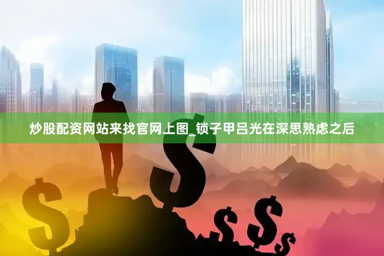 炒股配资网站来找官网上图_锁子甲吕光在深思熟虑之后