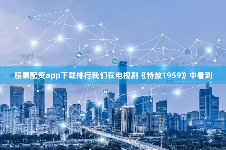 股票配资app下载排行我们在电视剧《特赦1959》中看到