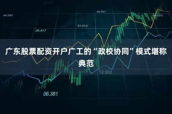 广东股票配资开户广工的“政校协同”模式堪称典范