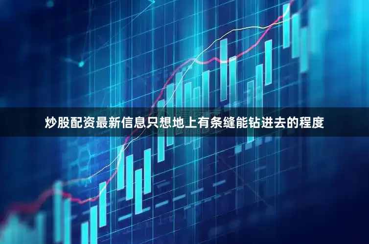 炒股配资最新信息只想地上有条缝能钻进去的程度