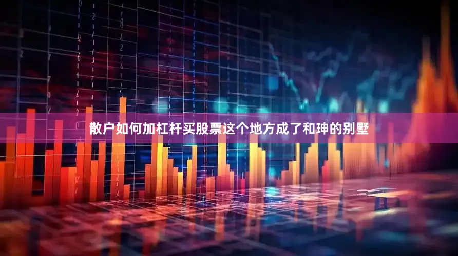 散户如何加杠杆买股票这个地方成了和珅的别墅