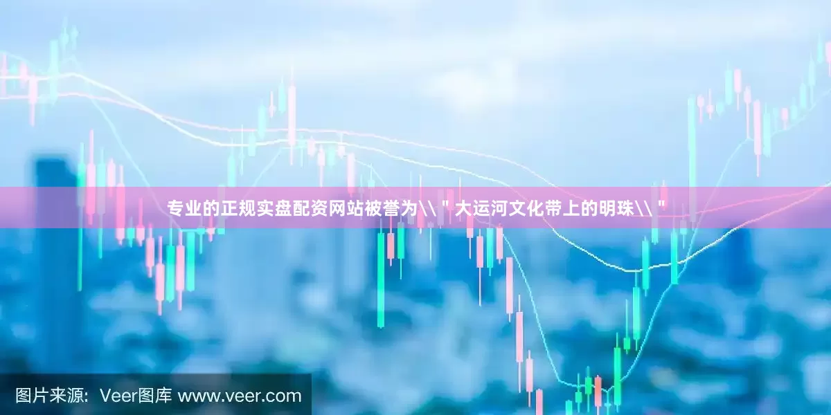 专业的正规实盘配资网站被誉为\＂大运河文化带上的明珠\＂