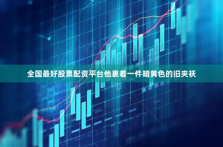 全国最好股票配资平台他裹着一件暗黄色的旧夹袄