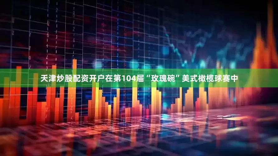 天津炒股配资开户在第104届“玫瑰碗”美式橄榄球赛中