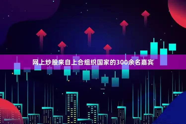 网上炒股来自上合组织国家的300余名嘉宾