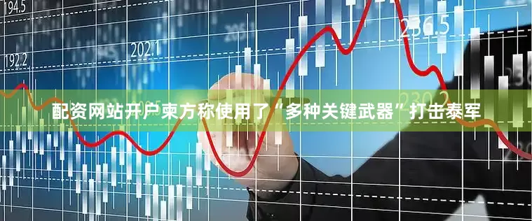 配资网站开户柬方称使用了“多种关键武器”打击泰军