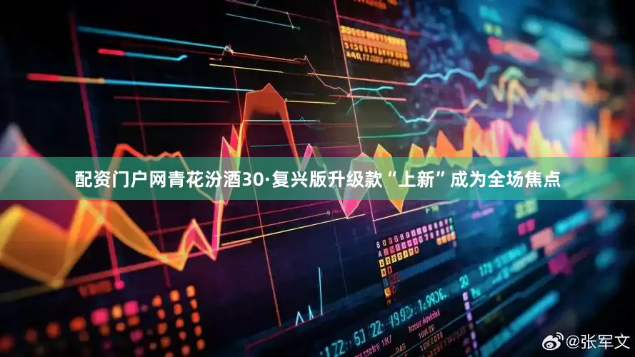 配资门户网青花汾酒30·复兴版升级款“上新”成为全场焦点