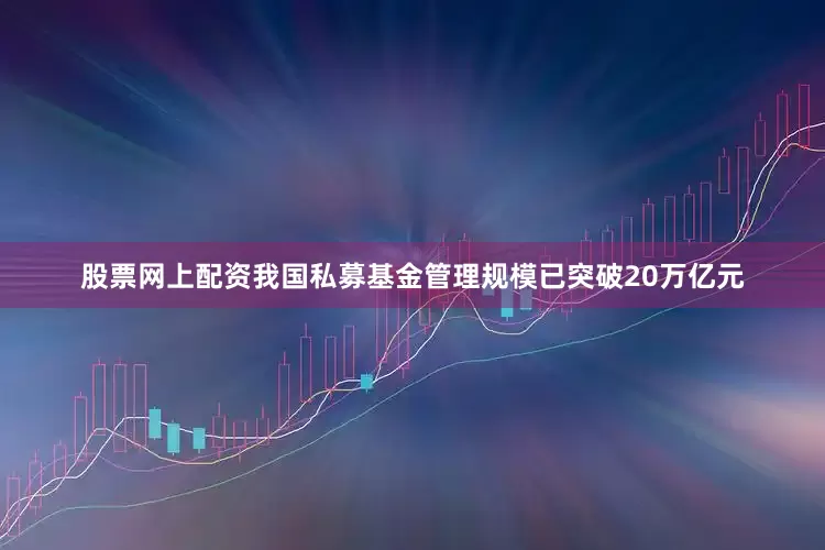 股票网上配资我国私募基金管理规模已突破20万亿元