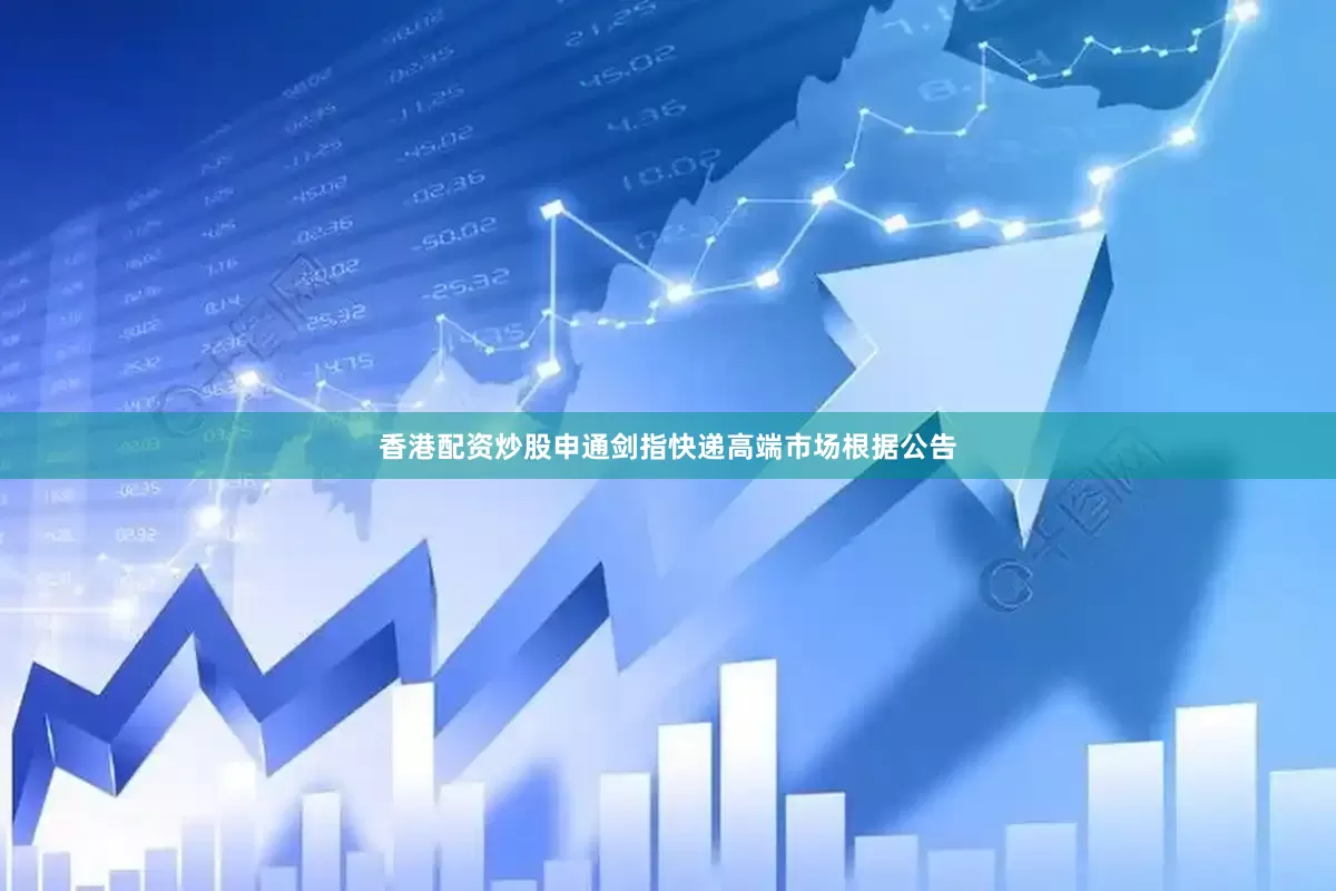 香港配资炒股申通剑指快递高端市场　　根据公告