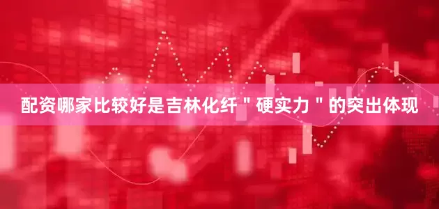配资哪家比较好是吉林化纤＂硬实力＂的突出体现