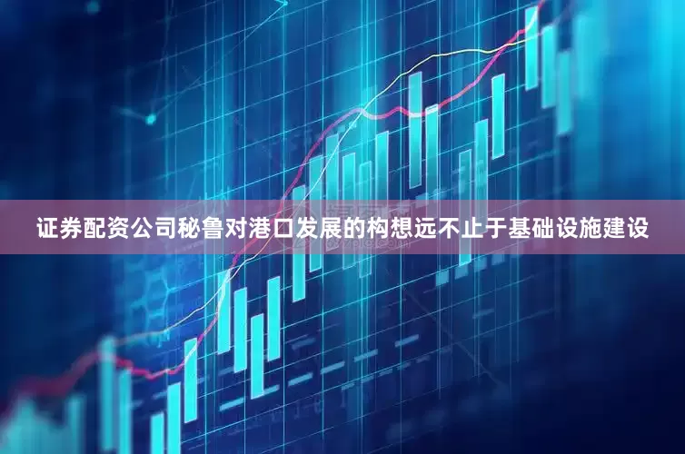 证券配资公司秘鲁对港口发展的构想远不止于基础设施建设