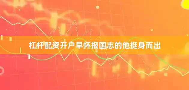 杠杆配资开户早怀报国志的他挺身而出