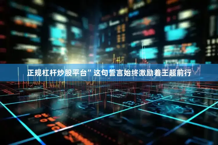 正规杠杆炒股平台”这句誓言始终激励着王超前行