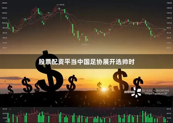 股票配资平当中国足协展开选帅时