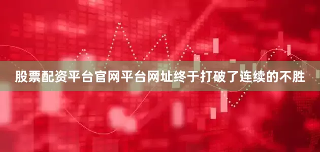股票配资平台官网平台网址终于打破了连续的不胜
