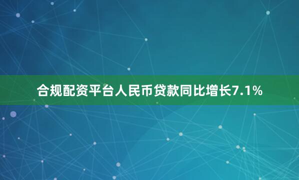 合规配资平台人民币贷款同比增长7.1%
