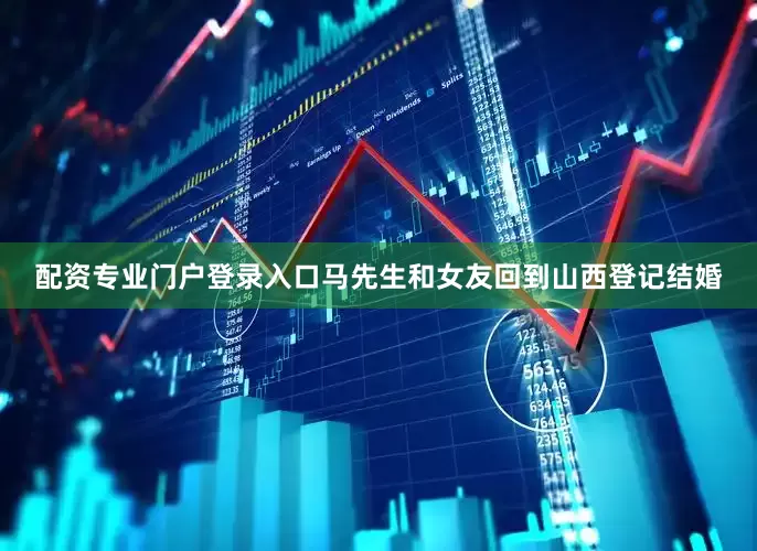 配资专业门户登录入口马先生和女友回到山西登记结婚