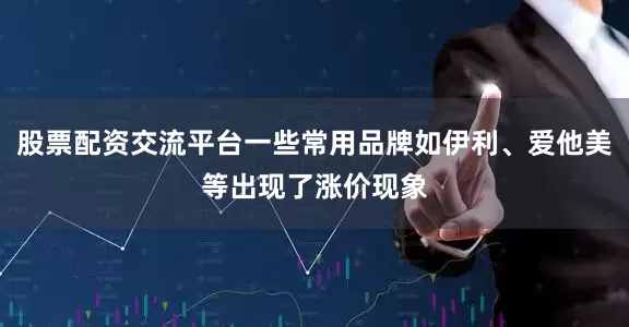 股票配资交流平台一些常用品牌如伊利、爱他美等出现了涨价现象
