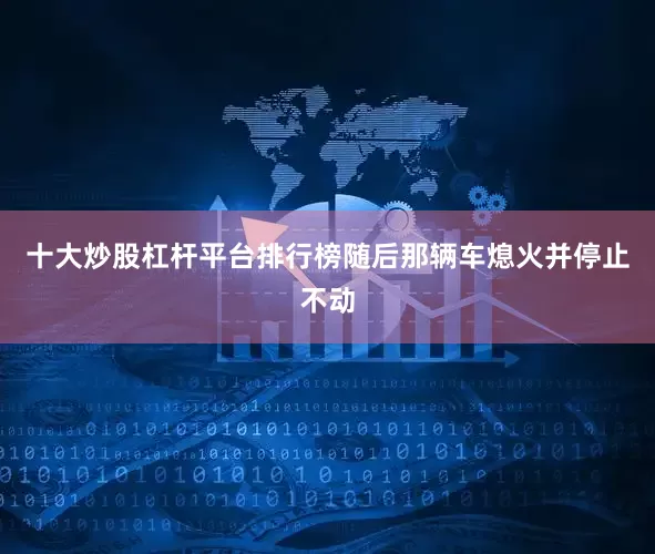 十大炒股杠杆平台排行榜随后那辆车熄火并停止不动