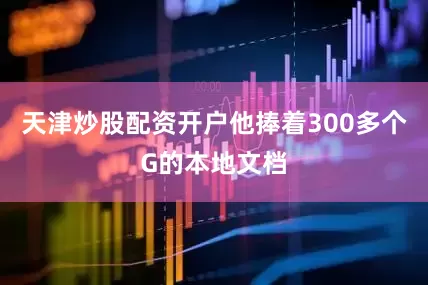 天津炒股配资开户他捧着300多个G的本地文档
