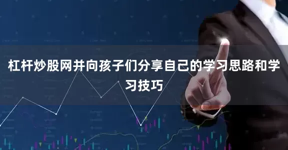 杠杆炒股网并向孩子们分享自己的学习思路和学习技巧