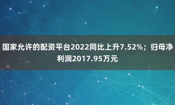 国家允许的配资平台2022同比上升7.52%；归母净利润2017.95万元